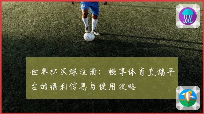 世界杯买球注册：畅享体育直播平台的福利信息与使用攻略