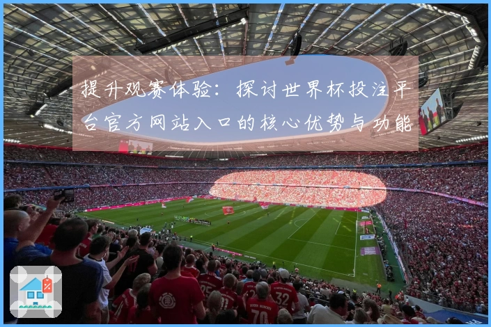提升观赛体验：探讨世界杯投注平台官方网站入口的核心优势与功能亮点
