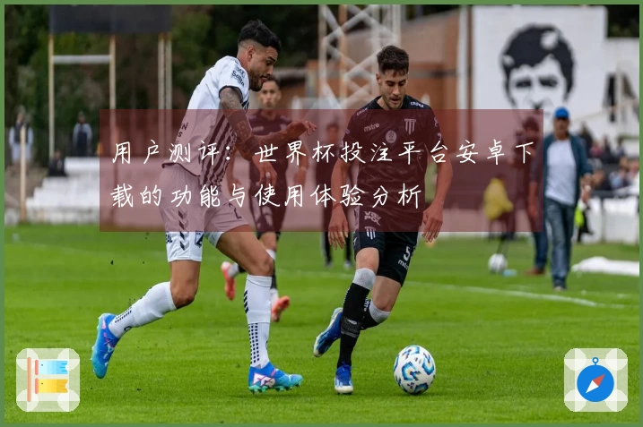 用户测评：世界杯投注平台安卓下载的功能与使用体验分析
