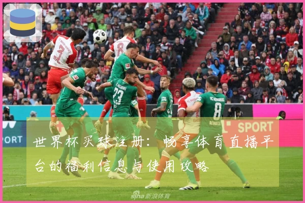 世界杯买球注册：畅享体育直播平台的福利信息与使用攻略