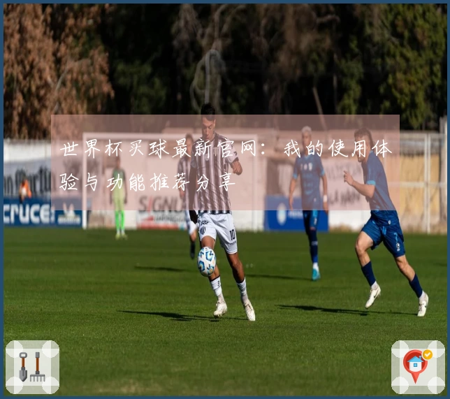 世界杯买球最新官网：我的使用体验与功能推荐分享